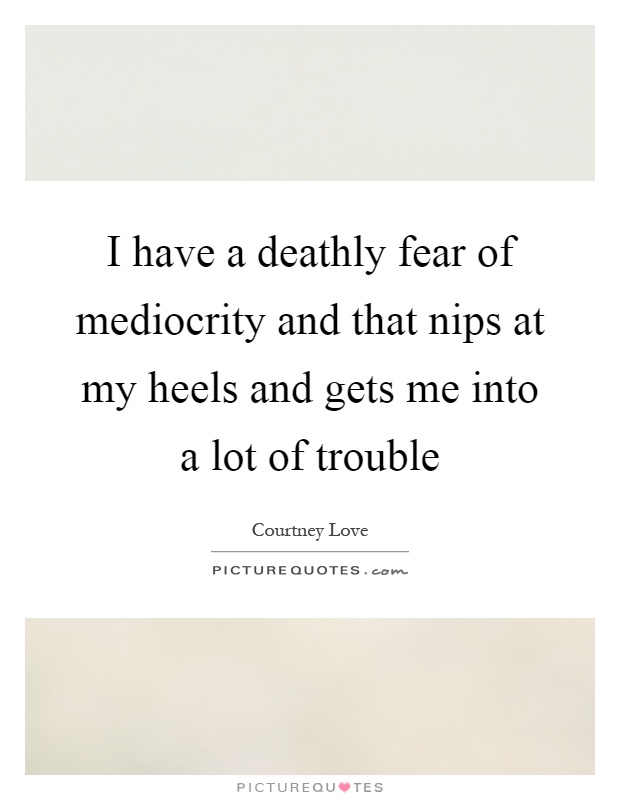 I have a deathly fear of mediocrity and that nips at my heels and gets me into a lot of trouble Picture Quote #1