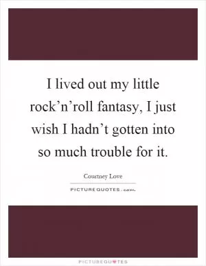 I lived out my little rock’n’roll fantasy, I just wish I hadn’t gotten into so much trouble for it Picture Quote #1