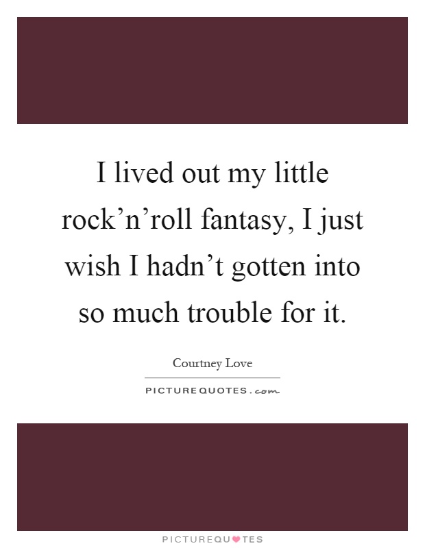 I lived out my little rock'n'roll fantasy, I just wish I hadn't gotten into so much trouble for it Picture Quote #1