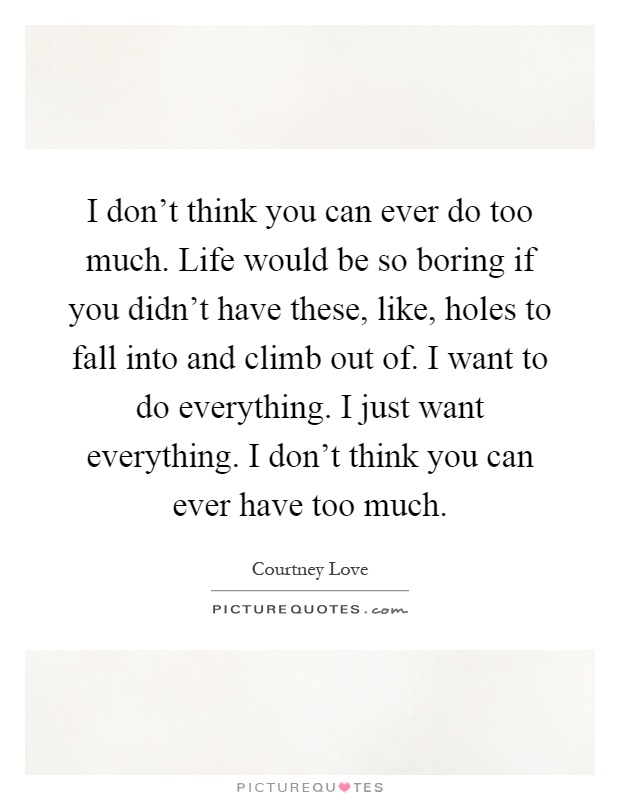 I don't think you can ever do too much. Life would be so boring if you didn't have these, like, holes to fall into and climb out of. I want to do everything. I just want everything. I don't think you can ever have too much Picture Quote #1