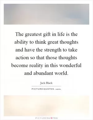 The greatest gift in life is the ability to think great thoughts and have the strength to take action so that those thoughts become reality in this wonderful and abundant world Picture Quote #1