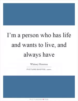 I’m a person who has life and wants to live, and always have Picture Quote #1