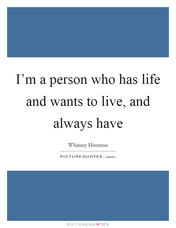 I'm a person who has life and wants to live, and always have Picture Quote #1
