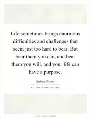 Life sometimes brings enormous difficulties and challenges that seem just too hard to bear. But bear them you can, and bear them you will, and your life can have a purpose Picture Quote #1