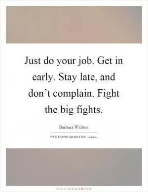 Just do your job. Get in early. Stay late, and don’t complain. Fight the big fights Picture Quote #1