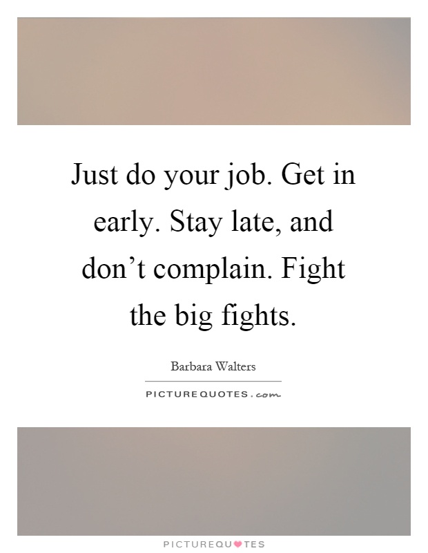 Just do your job. Get in early. Stay late, and don't complain. Fight the big fights Picture Quote #1
