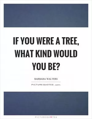 If you were a tree, what kind would you be? Picture Quote #1