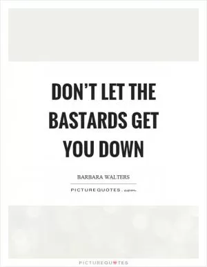 Don’t let the bastards get you down Picture Quote #1