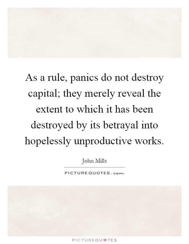 As a rule, panics do not destroy capital; they merely reveal the extent to which it has been destroyed by its betrayal into hopelessly unproductive works Picture Quote #1