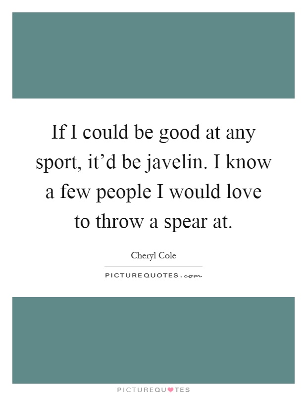 If I could be good at any sport, it'd be javelin. I know a few people I would love to throw a spear at Picture Quote #1