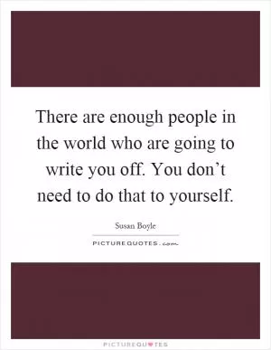 There are enough people in the world who are going to write you off. You don’t need to do that to yourself Picture Quote #1