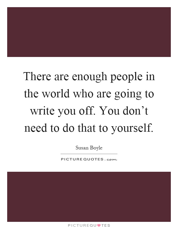 There are enough people in the world who are going to write you off. You don't need to do that to yourself Picture Quote #1