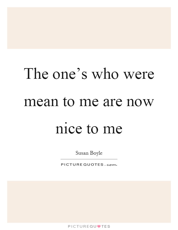 The one's who were mean to me are now nice to me Picture Quote #1