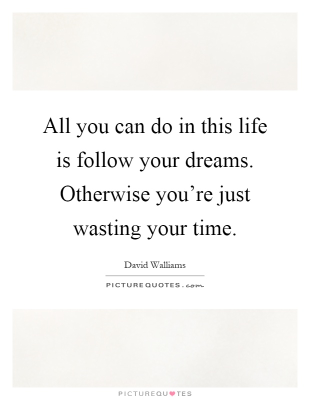 All you can do in this life is follow your dreams. Otherwise you're just wasting your time Picture Quote #1