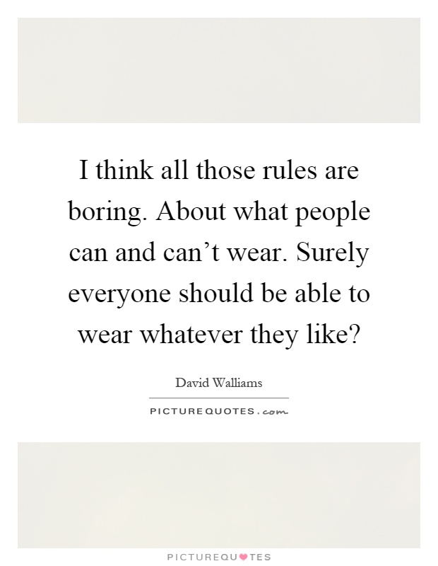I think all those rules are boring. About what people can and can't wear. Surely everyone should be able to wear whatever they like? Picture Quote #1