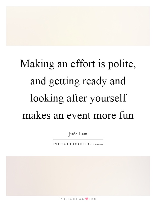 Making an effort is polite, and getting ready and looking after yourself makes an event more fun Picture Quote #1