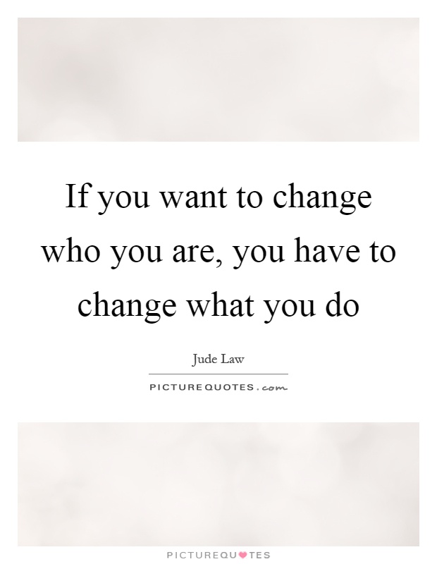 If you want to change who you are, you have to change what you do Picture Quote #1