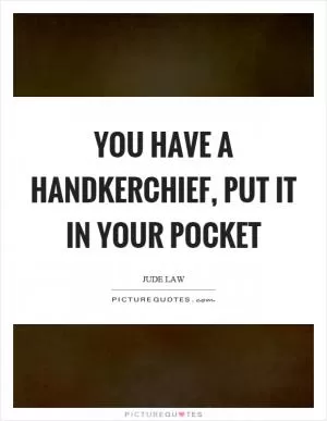 You have a handkerchief, put it in your pocket Picture Quote #1