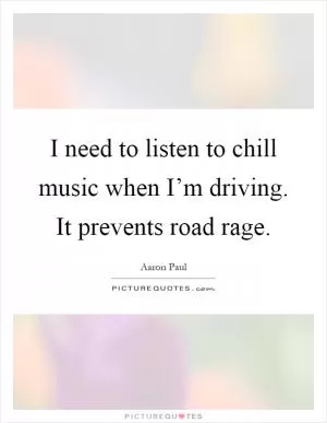 I need to listen to chill music when I’m driving. It prevents road rage Picture Quote #1