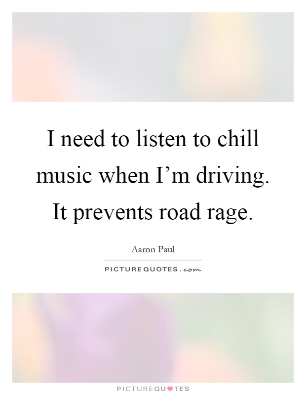I need to listen to chill music when I'm driving. It prevents road rage Picture Quote #1