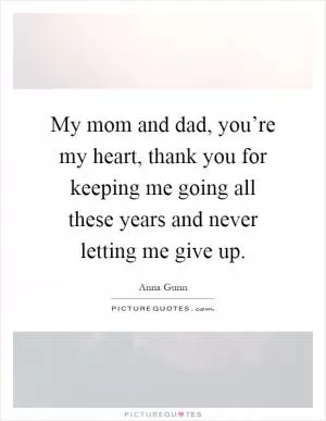 My mom and dad, you’re my heart, thank you for keeping me going all these years and never letting me give up Picture Quote #1