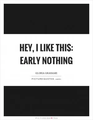 Hey, I like this: early nothing Picture Quote #1