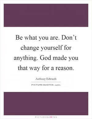 Be what you are. Don’t change yourself for anything. God made you that way for a reason Picture Quote #1