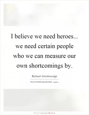 I believe we need heroes... we need certain people who we can measure our own shortcomings by Picture Quote #1