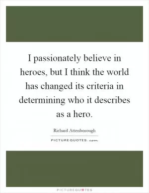 I passionately believe in heroes, but I think the world has changed its criteria in determining who it describes as a hero Picture Quote #1