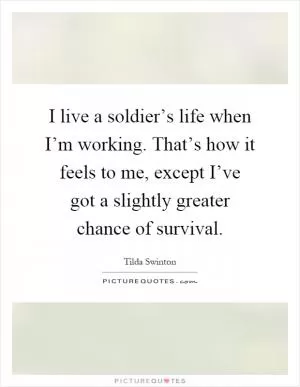 I live a soldier’s life when I’m working. That’s how it feels to me, except I’ve got a slightly greater chance of survival Picture Quote #1