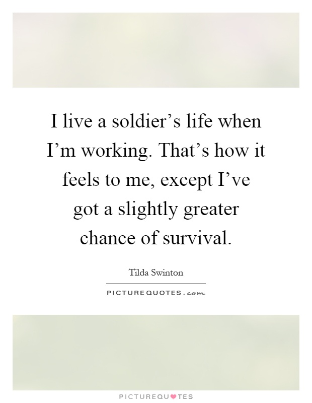 I live a soldier's life when I'm working. That's how it feels to me, except I've got a slightly greater chance of survival Picture Quote #1