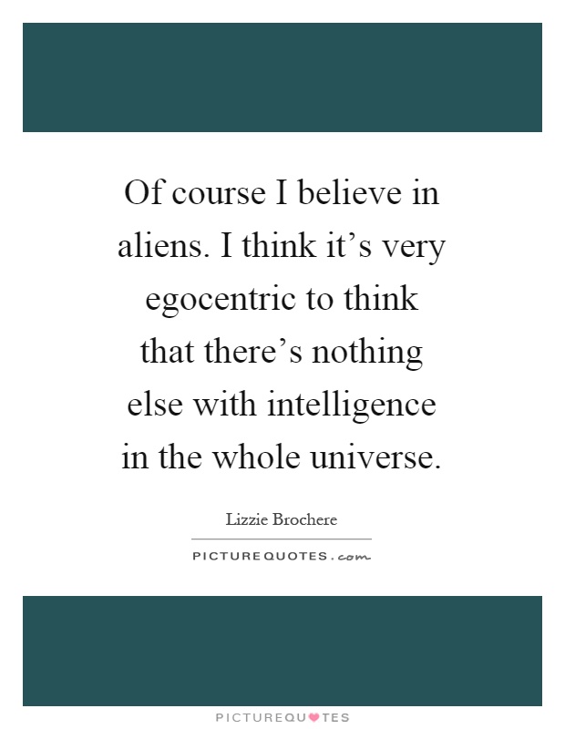 Of course I believe in aliens. I think it's very egocentric to think that there's nothing else with intelligence in the whole universe Picture Quote #1