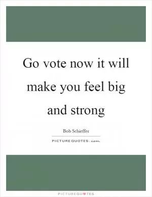 Go vote now it will make you feel big and strong Picture Quote #1