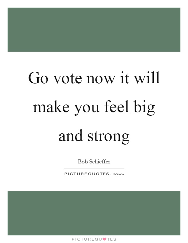Go vote now it will make you feel big and strong Picture Quote #1