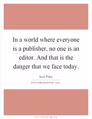 In a world where everyone is a publisher, no one is an editor. And that is the danger that we face today Picture Quote #1