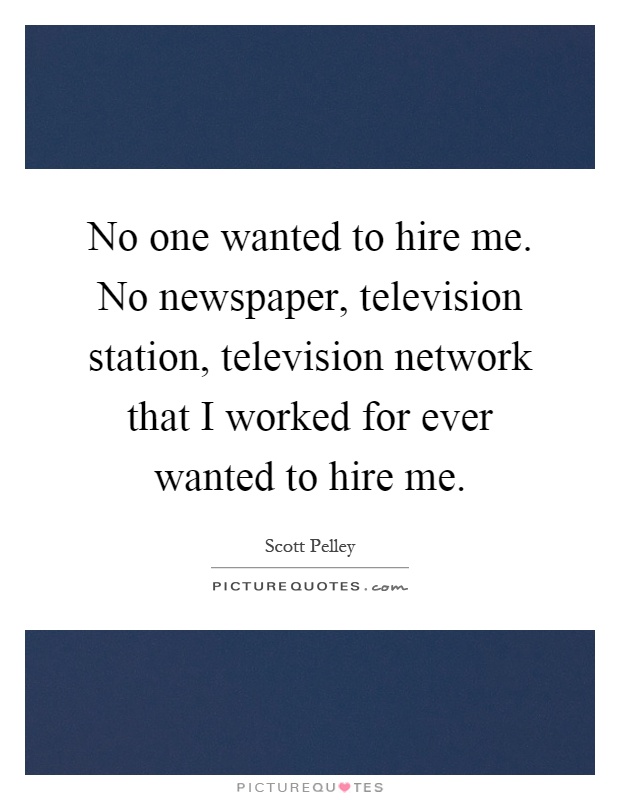 No one wanted to hire me. No newspaper, television station, television network that I worked for ever wanted to hire me Picture Quote #1