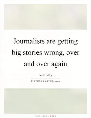 Journalists are getting big stories wrong, over and over again Picture Quote #1
