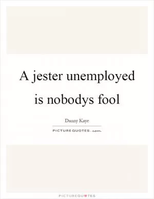 A jester unemployed is nobodys fool Picture Quote #1
