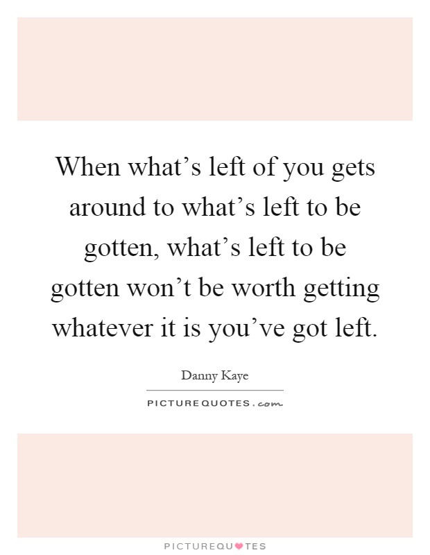 When what's left of you gets around to what's left to be gotten, what's left to be gotten won't be worth getting whatever it is you've got left Picture Quote #1