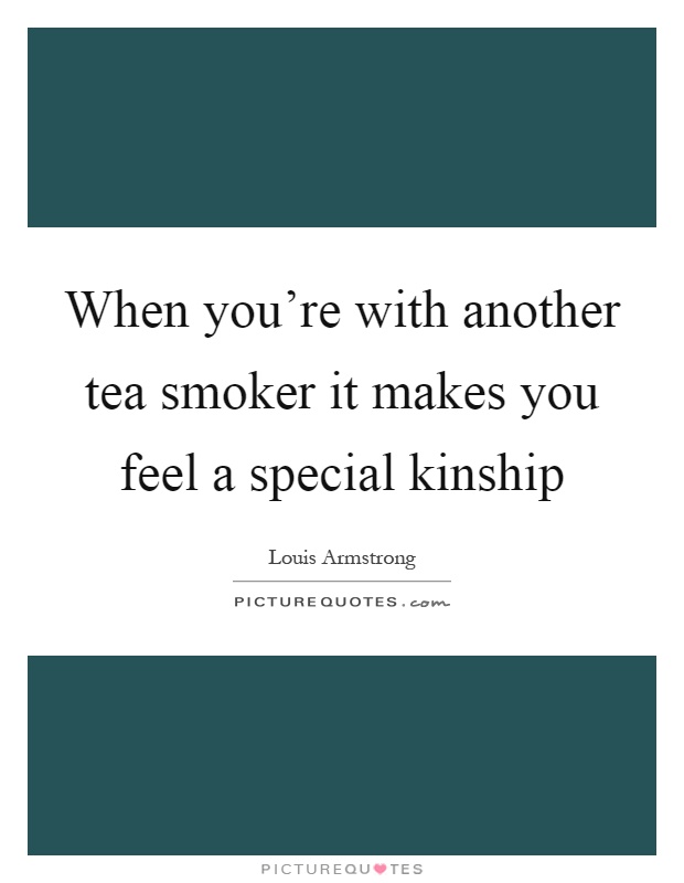 When you're with another tea smoker it makes you feel a special kinship Picture Quote #1