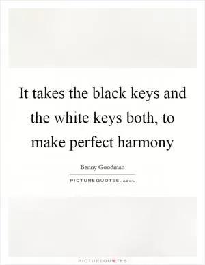 It takes the black keys and the white keys both, to make perfect harmony Picture Quote #1