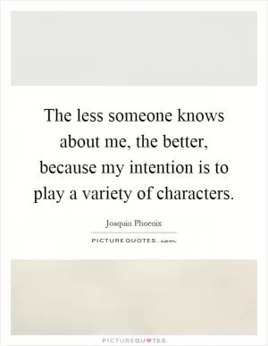 The less someone knows about me, the better, because my intention is to play a variety of characters Picture Quote #1