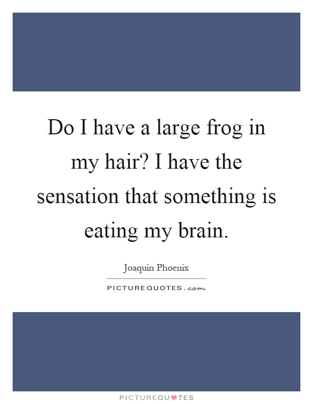 Do I have a large frog in my hair? I have the sensation that something is eating my brain Picture Quote #1