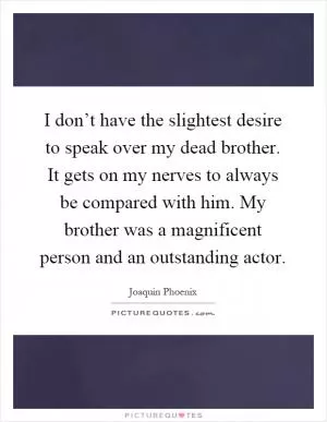 I don’t have the slightest desire to speak over my dead brother. It gets on my nerves to always be compared with him. My brother was a magnificent person and an outstanding actor Picture Quote #1