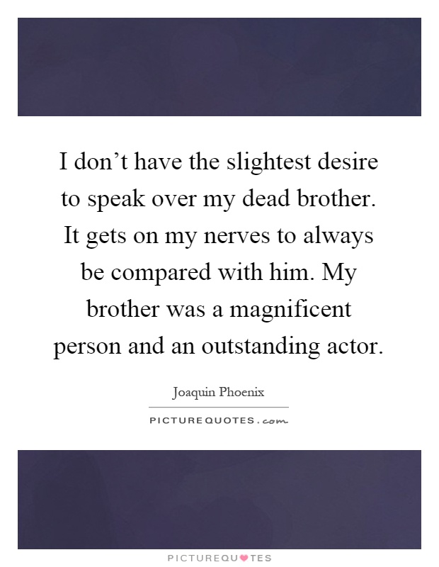 I don't have the slightest desire to speak over my dead brother. It gets on my nerves to always be compared with him. My brother was a magnificent person and an outstanding actor Picture Quote #1