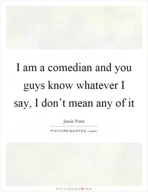 I am a comedian and you guys know whatever I say, I don’t mean any of it Picture Quote #1