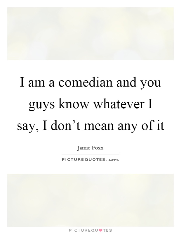 I am a comedian and you guys know whatever I say, I don't mean any of it Picture Quote #1