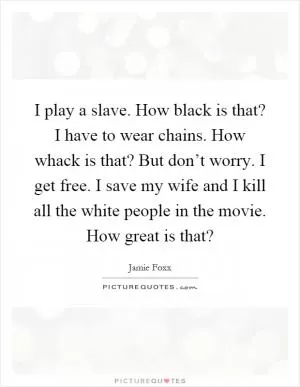 I play a slave. How black is that? I have to wear chains. How whack is that? But don’t worry. I get free. I save my wife and I kill all the white people in the movie. How great is that? Picture Quote #1