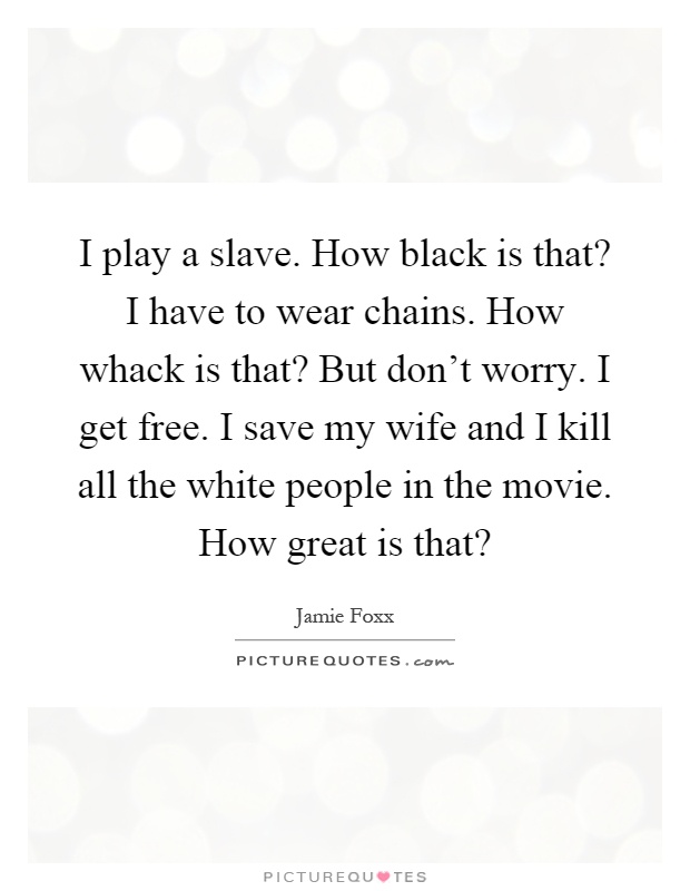 I play a slave. How black is that? I have to wear chains. How whack is that? But don't worry. I get free. I save my wife and I kill all the white people in the movie. How great is that? Picture Quote #1