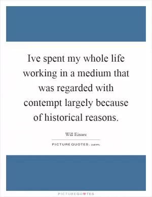 Ive spent my whole life working in a medium that was regarded with contempt largely because of historical reasons Picture Quote #1
